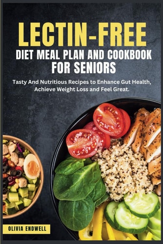 Lectin-Free Diet Meal Plan and Cookbook for Seniors Tasty And Nutritious Recipes to Enhance Gut Health, Achieve Weight Loss and Feel Great.