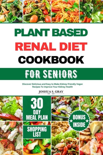 Plant Based Renal Diet Cookbook for Seniors Discover Delicious and Easy to Make Kidney-friendly Vegan Recipes To Improve Your Kidney Health
