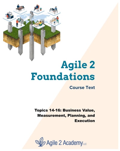 Agile 2 Foundations Course Text Topics 14-16: Business Value, Measurement, Planning, and Execution