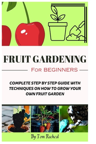 Fruit Gardening for Beginners Complete Step by Step Guide with Techniques on How to Grow Your Own Fruit Garden