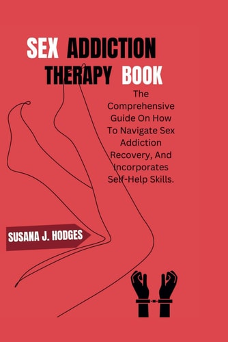 Sex Addiction Therapy Book The Comprehensive Guide On How To Navigate Sex Addiction Recovery, And Incorporates Self-Help Skills.