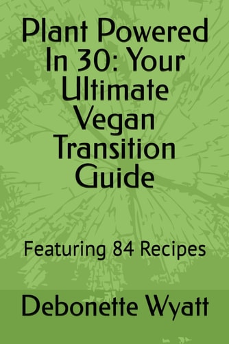 Plant Powered In 30 Your Ultimate Vegan Transition Guide: Featuring 84 Recipes