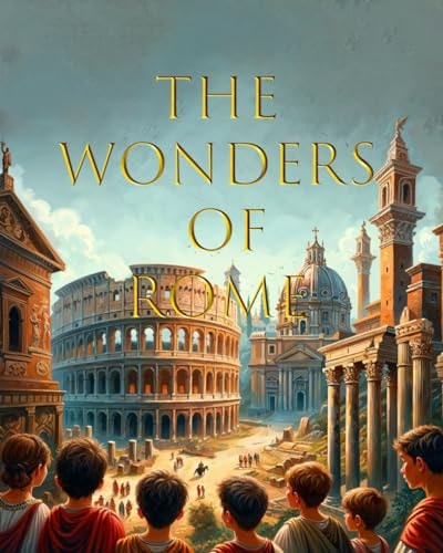 The Wonders of Rome A Children's Introduction to Ancient Rome with Beautiful Pictures