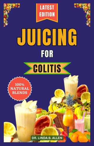 Juicing for Colitis 40 Essential and Easy-to-Make Nutrient-Rich Juice Blends for Crohn's, IBD, and Ulcerative Colitis Disease Management