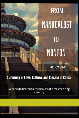 From Wanderlust to Wonton A Journey of Love, Culture, and Cuisine in China: A Book Dedicated to the Beauty of a Mesmerizing Country.
