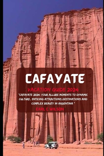 Cafayate Vacation Guide 2024 "Cafayate 2024: Your Allure Moments To Dynamic Culture, Enticing Attractions, Destinations And Complex Beauty in Argentina "