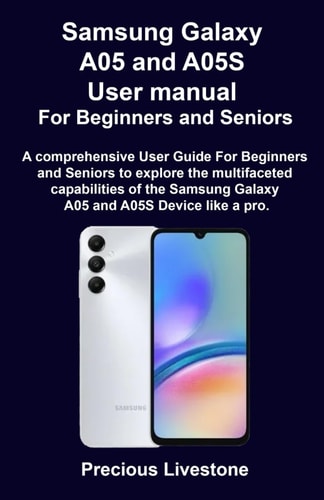 Samsung Galaxy A05 and A05S User Manual For Beginners and Seniors A Comprehensive User Guide For Beginners and Seniors to Explore the Multifaceted Capabilities of the Samsung Galaxy A05 and A05S Devi