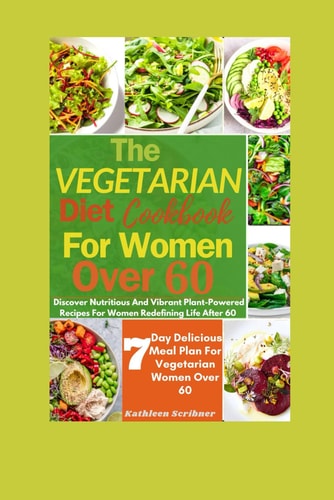 The Vegetarian Diet Cookbook For Women Over 60 Discover Nutritious And Vibrant Plant-Powered Recipes For Women Redefining Life After 60