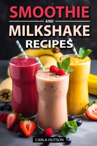 Smoothie And Milkshake Recipes Easy Mix-and-Match Delicious and Fast Smoothies, Gain More Energy, Weight Loss and Be Healthy