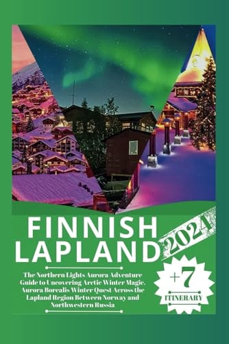Finnish Lapland 2024 The Northern Lights Aurora Adventure Guide to Uncovering Arctic Winter Magic, Aurora Borealis Winter Quest Across the Lapland Region Between Norway and Northwestern Russia