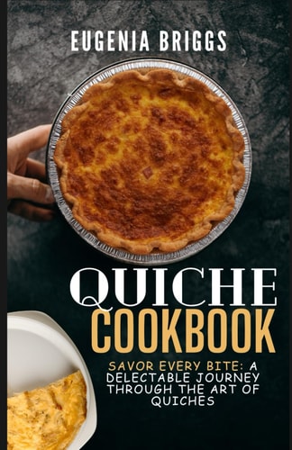 Quiche Cookbook Savor Every Bite: A Delectable Journey Through the Art of Quiches