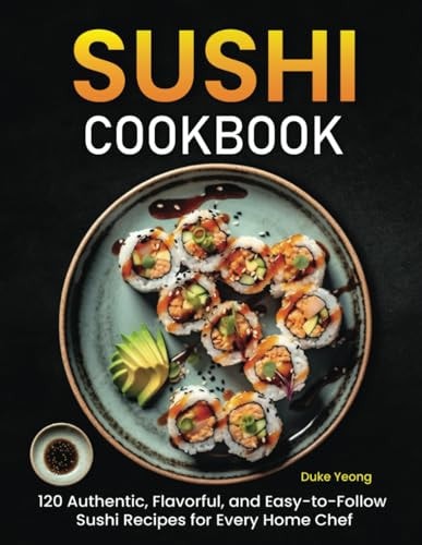 Sushi Cookbook 120 Authentic, Flavorful, and Easy-to-Follow Sushi Recipes for Every Home Chef