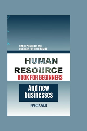 Human Resource Book for Beginners and New Businesses Simple Principles and Practices for (HR) Dummies