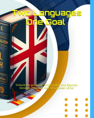 Two Languages One Goal - The Complete Phrasal Verb Guide For English And Spanish Learners A Comprehensive Resource with Definitions, Exercises, Worksheets, Answer Keys, All Translated Into Spanish