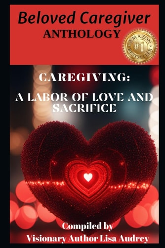 Beloved Caregiver Anthology Caregiving A Labor of Love and Sacrifice