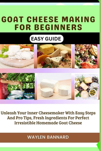 Goat Cheese Making for Beginners Easy Guide Unleash Your Inner Cheesemaker With Easy Steps And Pro Tips, Fresh Ingredients For Perfect Irresistible Homemade Goat Cheese