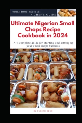 Ultimate Nigerian Small Chops Recipe Cookbook in 2024 A-Z Complete Guide for Starting and Setting Up Your Small Chops Business