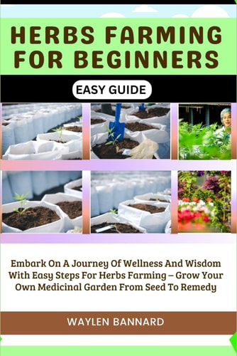 Herbs Farming for Beginners Easy Guide Embark On A Journey Of Wellness And Wisdom With Easy Steps For Herbs Farming - Grow Your Own Medicinal Garden From Seed To Remedy