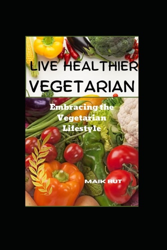Live Healthier Vegetarian Embracing the Vegetarian Lifestyle