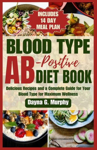 Blood Type Ab-Postive Diet Book Delicious Recipes and a Complete Guide for Your Blood Type for Maximum Wellness