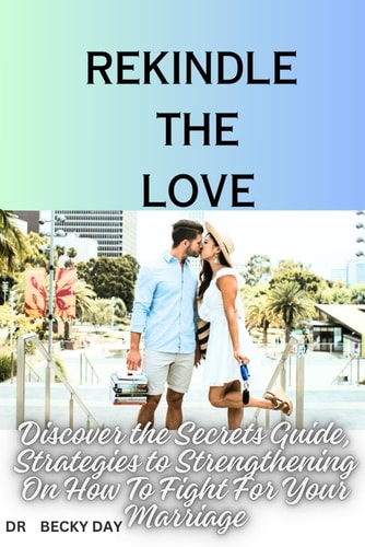 Rekindle the Love Discover The Secrets Guide and Strategies To Strengthen How To Fight For Your Marriage