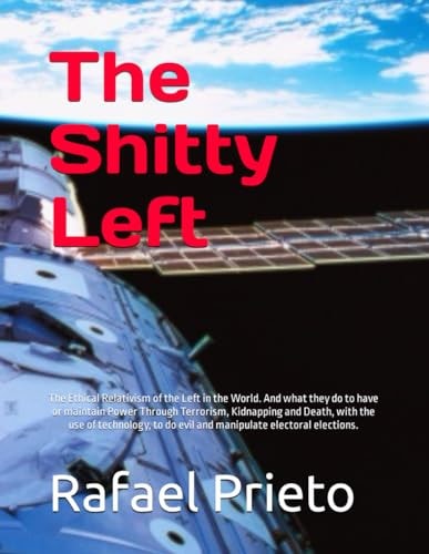 The Shitty Left The Ethical Relativism of the Left in the World. And what They Do to Have Or Maintain Power Through Terrorism, Kidnapping and Death, with the Use of Technology, to Do Evil and Manipulate Electoral Elections.
