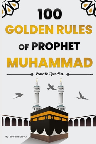 100 Golden Rules of Prophet Muhammad Elevate Your Connection with Allah, Your Inner Self, and Those Around You Through the Timeless Wisdom of Our Beloved Prophet (Islamic Book)