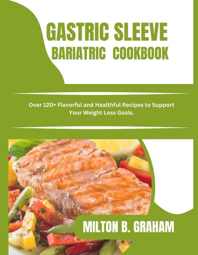 Gastric Sleeve Bariatric Cookbook Over 120+ Flavorful and Healthful Recipes to Support Your Weight Loss Goals.