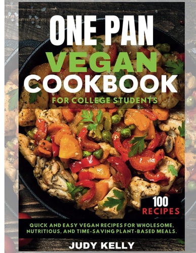 One Pan Vegan Cookbook for College Students Quick and Easy Vegan Recipes for Wholesome, Nutritious, and Time-Saving Plant-Based Meals.