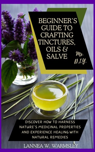 MS. DIY- Secrets of Nature Beginner's Guide to Crafting Tinctures, Oil and Salve: Discover how to Harness Nature's Medicinal Properties and Experience Healing with Natural Remedies
