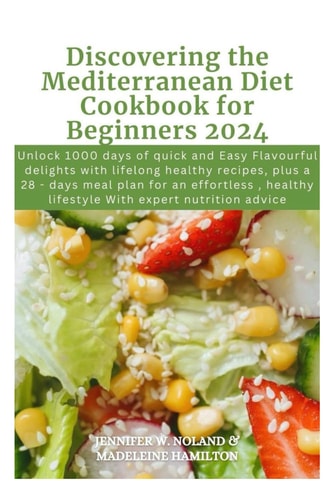 Discovering the Mediterranean Diet Cookbook for Beginners 2024 Unlock 1000 Days of Quick and Easy Flavourful Delights with Lifelong Healthy Recipes, Plus a 28 - Days Meal Plan & Expert Nutrition Plan