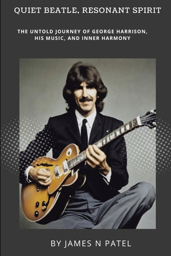 Quiet Beatle, Resonant Spirit The Untold Journey of George Harrison, His Music, and Inner Harmony