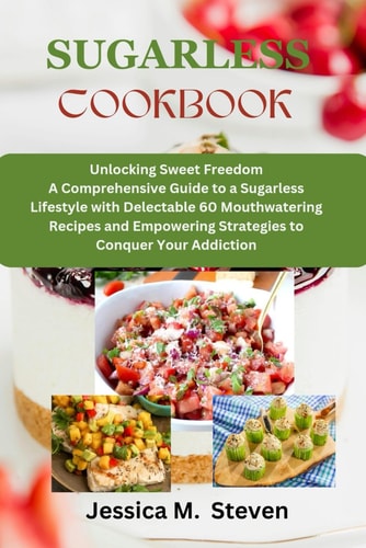 Sugarless Cookbook Unlocking Sweet Freedom a Comprehensive Guide to a Sugarless Lifestyle with Delectable 60 Mouthwatering Recipes and Empowering Strategies to Conquer Your Addiction