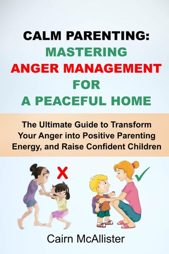 Calm Parenting Mastering Anger Management for a Peaceful Home: The Ultimate Guide to Transform Your Anger Into Positive Parenting Energy, and Raise Confident Children