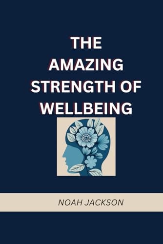The Amazing Strength of Wellbeing The Ability to Control Your Fear, Anxiety, and Uncover Your Actual Self Through Mental Healing