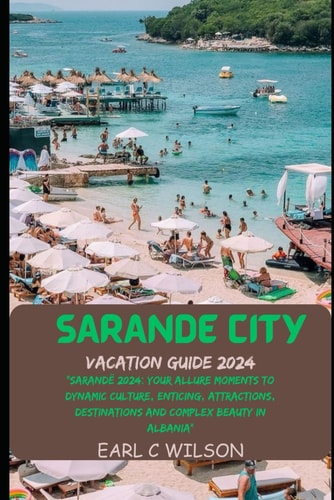Sarandë City Vacation Guide 2024 "Sarandë 2024: Your Allure Moments To Dynamic Culture, Enticing, Attractions, Destinations and Complex Beauty in Albania"