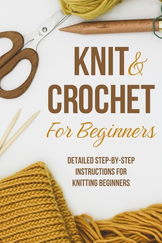 Knit and Crochet for Beginners Detailed Step-by-step Instructions for Knitting Beginners: Knitting for Beginners