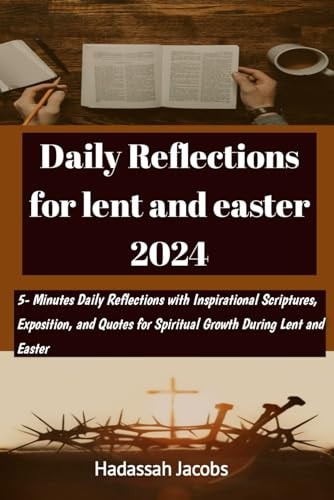 Daily Reflection for Lent and Easter 2024 5-Minute Daily Reflections with Inspirational Scriptures, Exposition, and Quotes for Spiritual Growth During Lent and Easter