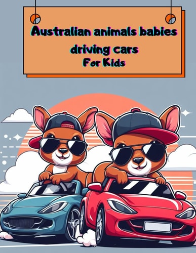 Australian Animals Babies Driving Cars for Kids Discover the Exciting World of Australian Animals: A Fun Coloring Book for Kids Ages 2-10 with 45 Unique Illustrations, Sports Cars, and Fascinating Facts!