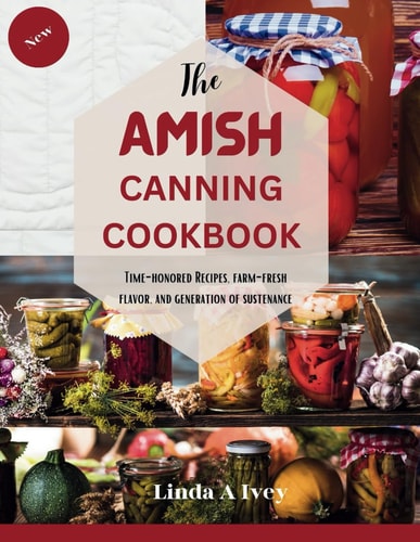 The AMISH CANNING Cookbook "Time-Honored Recipes, Farm-Fresh Flavors, and Generations of Sustenance"