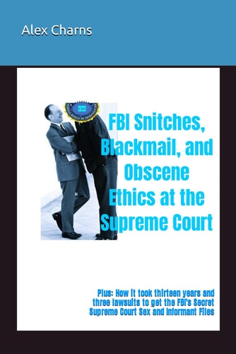 FBI Snitches, Blackmail, and Obscene Ethics at the Supreme Court Plus: How it Took Thirteen Years and Three Lawsuits to Get the FBI's Secret Supreme Court Sex and Informant Files