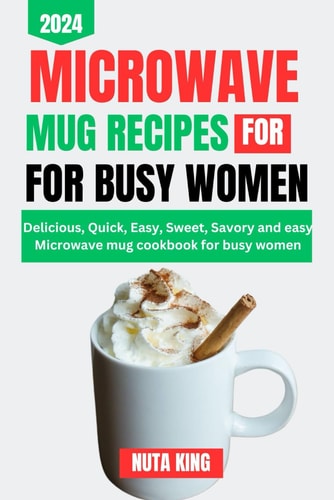Microwave Mug Recipes Cookbook for Busy Women Delicious, Quick, Easy, Sweet, Savory and Easy Microwave Mug Cookbook for Busy Women.