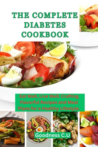 The Complete Diabetes Cookbook Eat Well, Live Well: Crafting Flavorful Recipes and Meal Plans for a Healthy Lifestyle.