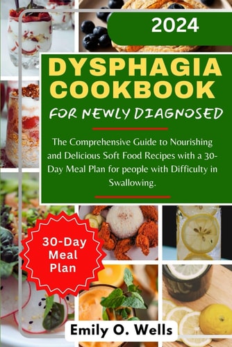 Dysphagia Cookbook for Newly Diagnosed The Comprehensive Guide to Nourishing and Delicious Soft Food Recipes with a 30-Day Meal Plan for People with Difficulty in Swallowing