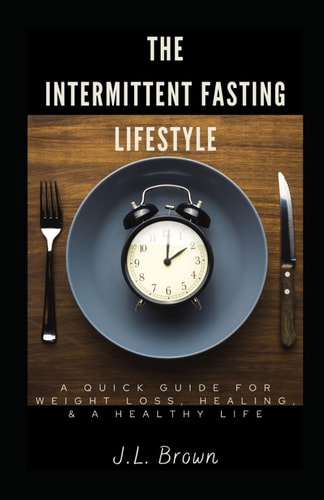The Intermittent Fasting Lifestyle A Quick Guide for Weight Loss, Healing, & A Healthy Life