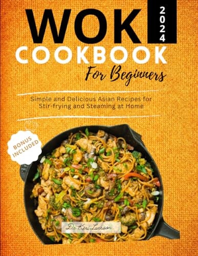 The Wok Cookbook for Beginners 2024 Simple and Delicious Asian Recipes for Stir-frying and Steaming at Home