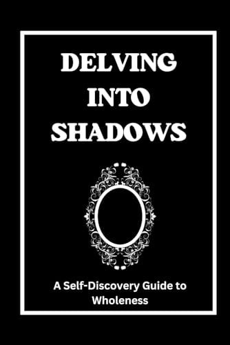 Delving Into Shadows A Self-Discovery Guide To Wholeness, Your Journey To Integrating and Ascending.