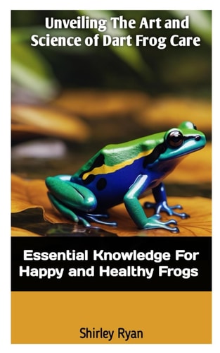 Unveiling the Art and Science of Dart Frog Care Essential Knowledge For Happy And Healthy Frogs