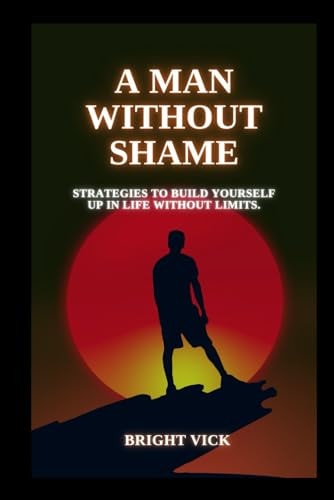 A Man Without Shame Strategies to Build Yourself Up in Life Without Limits.