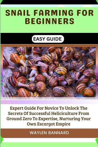 Snail Farming for Beginners Easy Guide Expert Guide For Novice To Unlock The Secrets Of Successful Heliciculture From Ground Zero To Expertise, Nurturing Your Own Escargot Empire